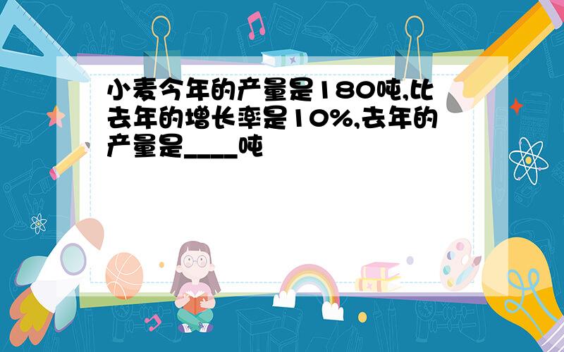 小麦今年的产量是180吨,比去年的增长率是10%,去年的产量是____吨