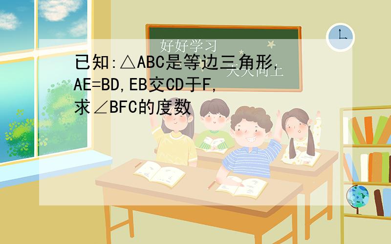 已知:△ABC是等边三角形,AE=BD,EB交CD于F,求∠BFC的度数