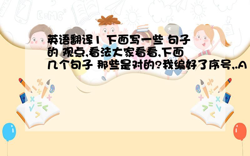 英语翻译1 下面写一些 句子的 观点,看法大家看看,下面几个句子 那些是对的?我编好了序号,.A My favourit