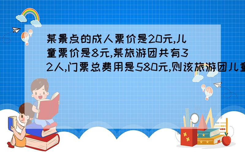 某景点的成人票价是20元,儿童票价是8元,某旅游团共有32人,门票总费用是580元,则该旅游团儿童有（）人