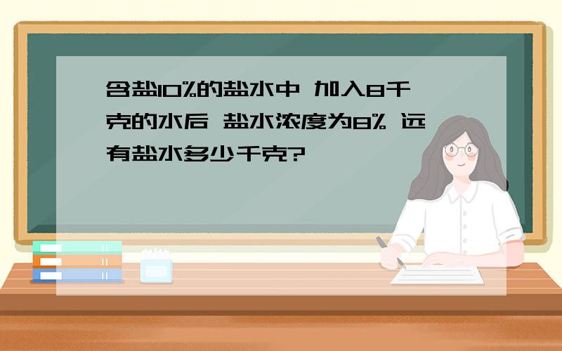 含盐10%的盐水中 加入8千克的水后 盐水浓度为8% 远有盐水多少千克?