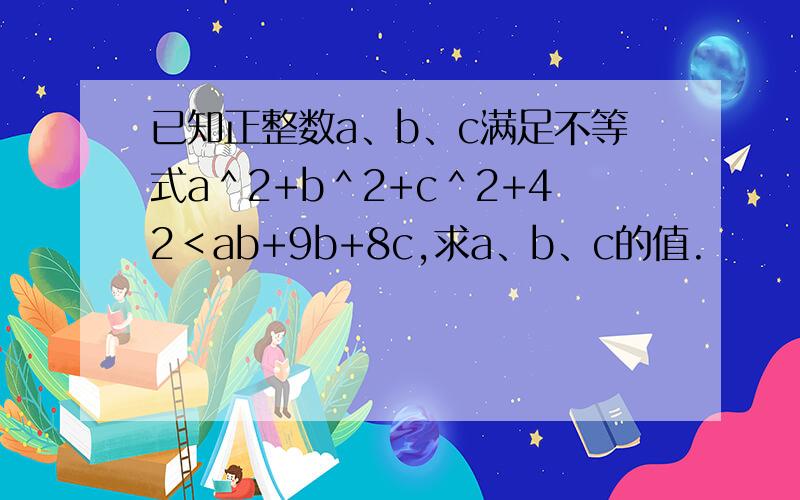 已知正整数a、b、c满足不等式a＾2+b＾2+c＾2+42＜ab+9b+8c,求a、b、c的值.