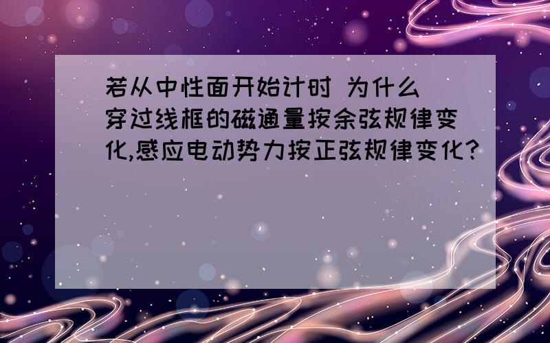 若从中性面开始计时 为什么 穿过线框的磁通量按余弦规律变化,感应电动势力按正弦规律变化?