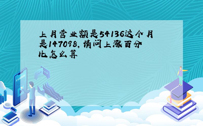 上月营业额是54136这个月是147098,请问上涨百分比怎么算