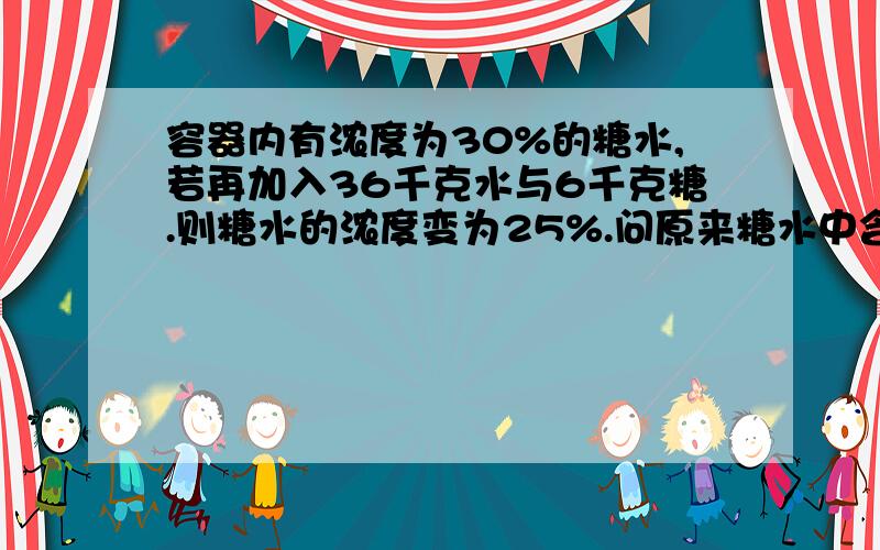 容器内有浓度为30%的糖水,若再加入36千克水与6千克糖.则糖水的浓度变为25%.问原来糖水中含糖多少千克?