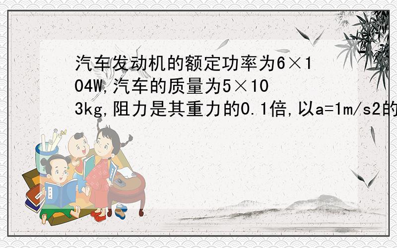 汽车发动机的额定功率为6×104W,汽车的质量为5×103kg,阻力是其重力的0.1倍,以a=1m/s2的加速度行驶,当