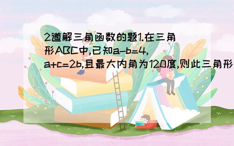 2道解三角函数的题1.在三角形ABC中,已知a-b=4,a+c=2b,且最大内角为120度,则此三角形的最大边等于?2.