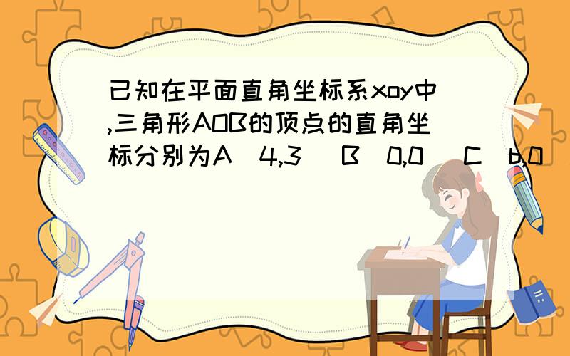 已知在平面直角坐标系xoy中,三角形AOB的顶点的直角坐标分别为A(4,3) B(0,0) C（b,0).