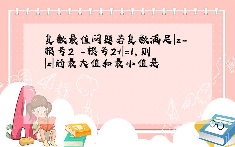 复数最值问题若复数满足|z-根号2 -根号2i|=1,则|z|的最大值和最小值是