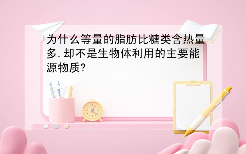 为什么等量的脂肪比糖类含热量多,却不是生物体利用的主要能源物质?