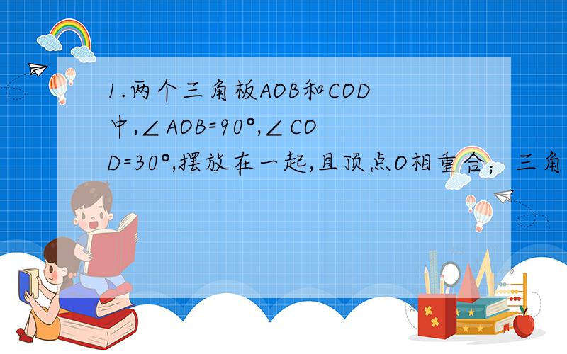 1.两个三角板AOB和COD中,∠AOB=90°,∠COD=30°,摆放在一起,且顶点O相重合；三角板COD绕点O逆时针