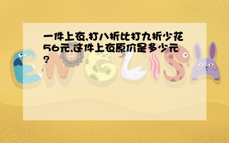 一件上衣,打八折比打九折少花56元,这件上衣原价是多少元?