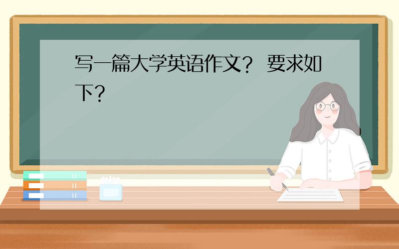 写一篇大学英语作文？ 要求如下？