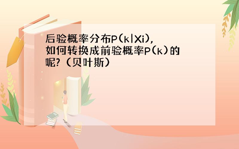 后验概率分布P(k|Xi),如何转换成前验概率P(k)的呢?（贝叶斯）