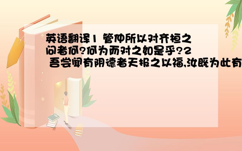 英语翻译1 管仲所以对齐桓之问者何?何为而对之如是乎?2 吾尝闻有阴德者天报之以福,汝既为此有德之事,何祸之不能避而言死