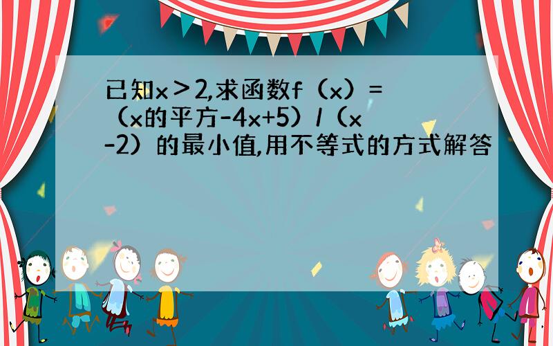 已知x＞2,求函数f（x）=（x的平方-4x+5）/（x-2）的最小值,用不等式的方式解答