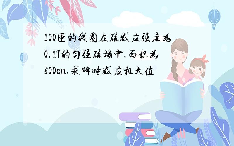 100匝的线圈在磁感应强度为0.1T的匀强磁场中,面积为500cm,求瞬时感应极大值