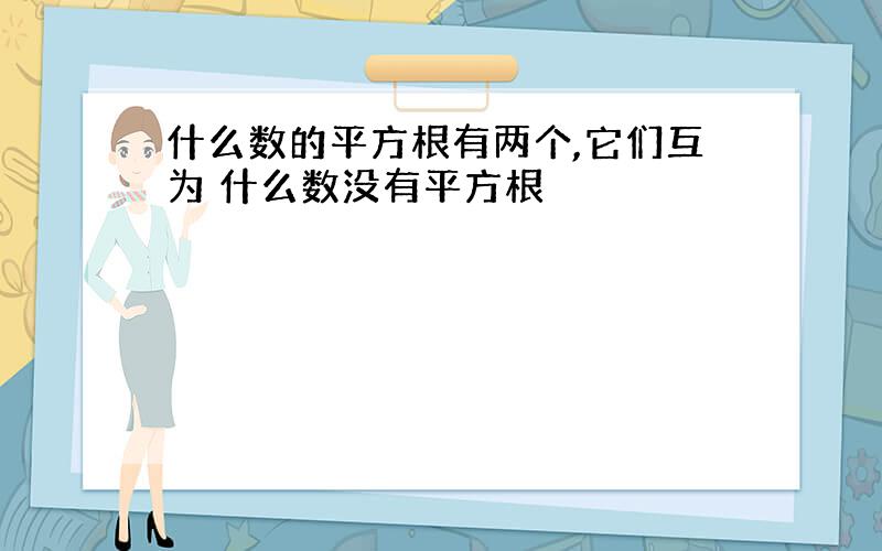 什么数的平方根有两个,它们互为 什么数没有平方根