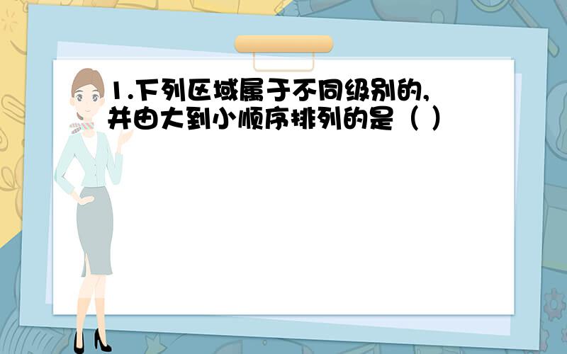 1.下列区域属于不同级别的,并由大到小顺序排列的是（ ）