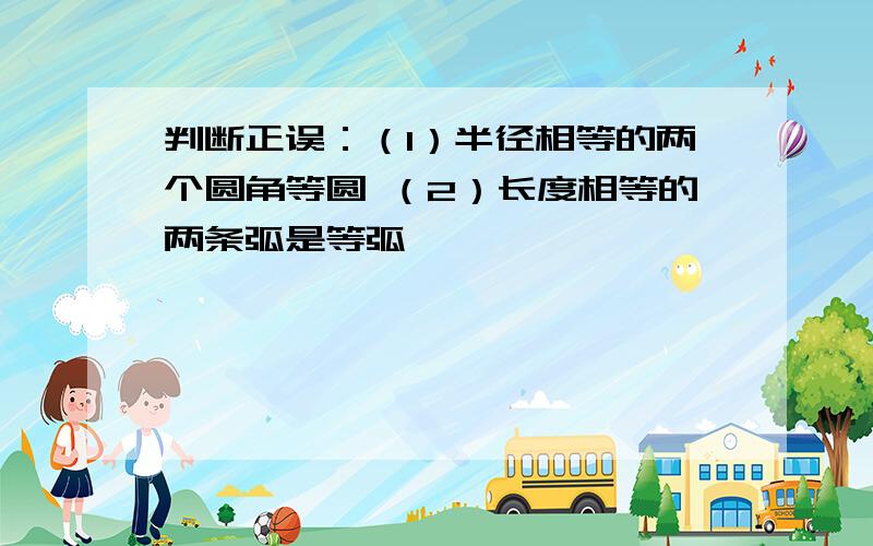 判断正误：（1）半径相等的两个圆角等圆 （2）长度相等的两条弧是等弧