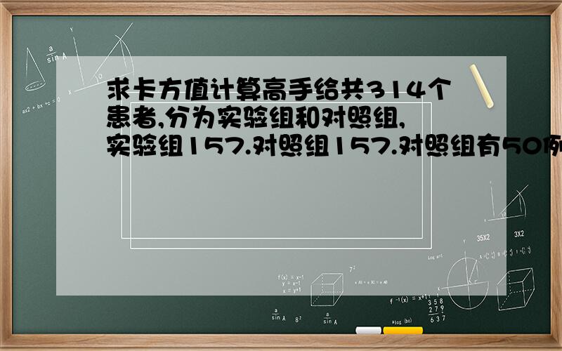 求卡方值计算高手给共314个患者,分为实验组和对照组, 实验组157.对照组157.对照组有50例（40%）患者有不良反