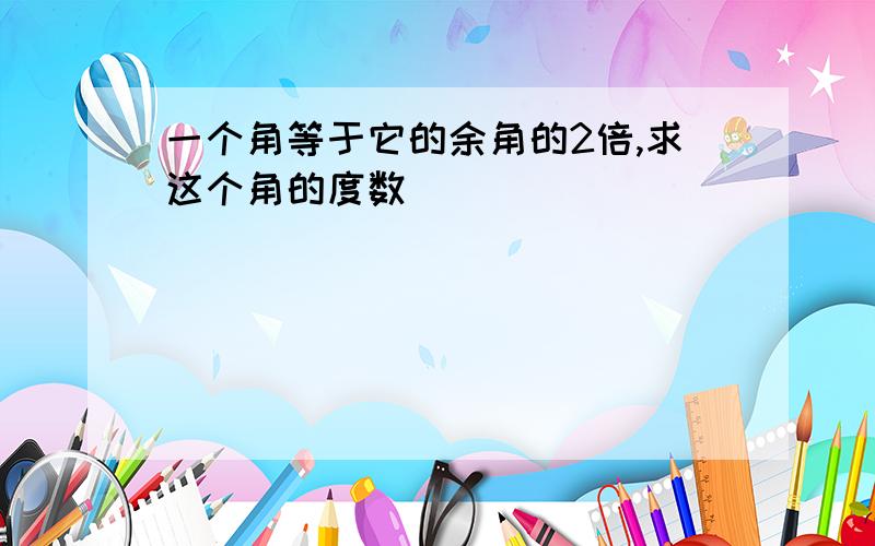 一个角等于它的余角的2倍,求这个角的度数