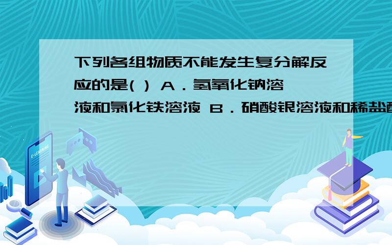 下列各组物质不能发生复分解反应的是( ) A．氢氧化钠溶液和氯化铁溶液 B．硝酸银溶液和稀盐酸 C．碳酸钠和