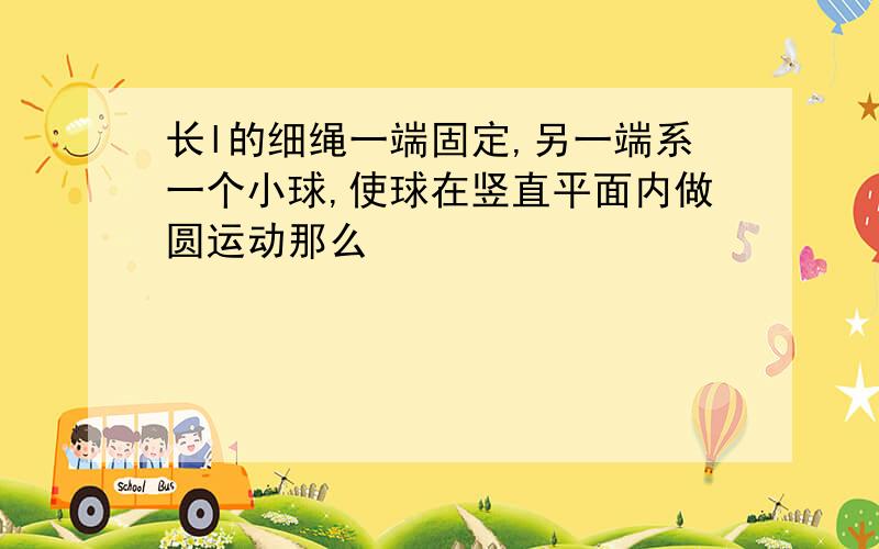 长l的细绳一端固定,另一端系一个小球,使球在竖直平面内做圆运动那么