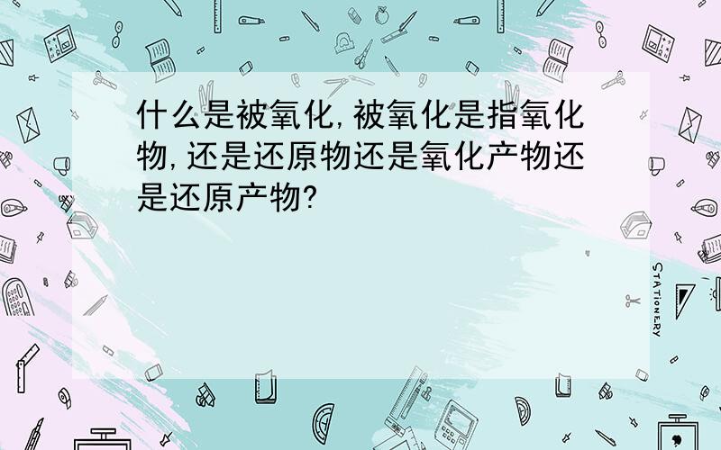 什么是被氧化,被氧化是指氧化物,还是还原物还是氧化产物还是还原产物?