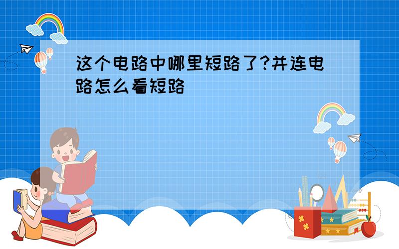 这个电路中哪里短路了?并连电路怎么看短路