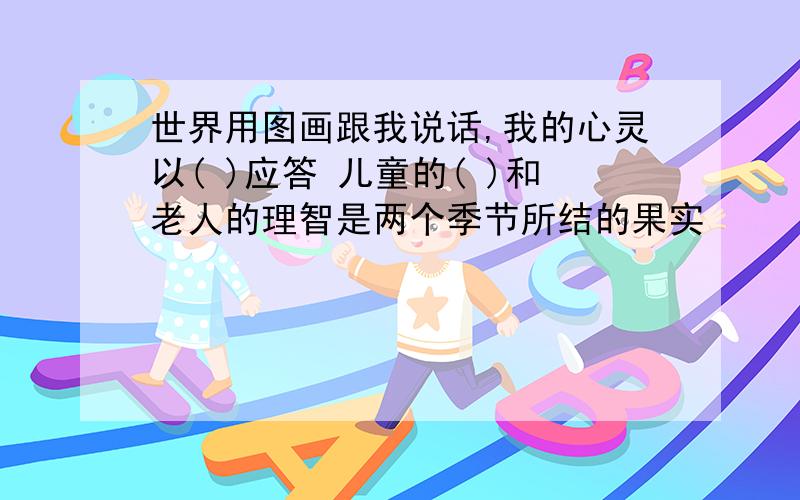 世界用图画跟我说话,我的心灵以( )应答 儿童的( )和老人的理智是两个季节所结的果实