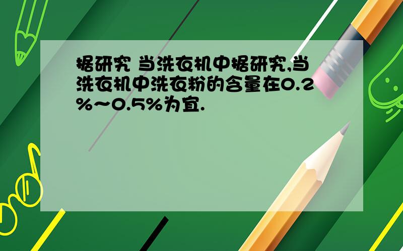 据研究 当洗衣机中据研究,当洗衣机中洗衣粉的含量在0.2%～0.5%为宜.