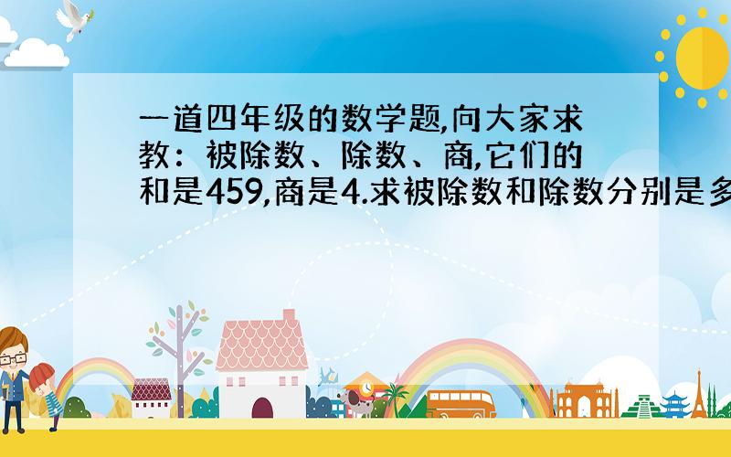 一道四年级的数学题,向大家求教：被除数、除数、商,它们的和是459,商是4.求被除数和除数分别是多少?