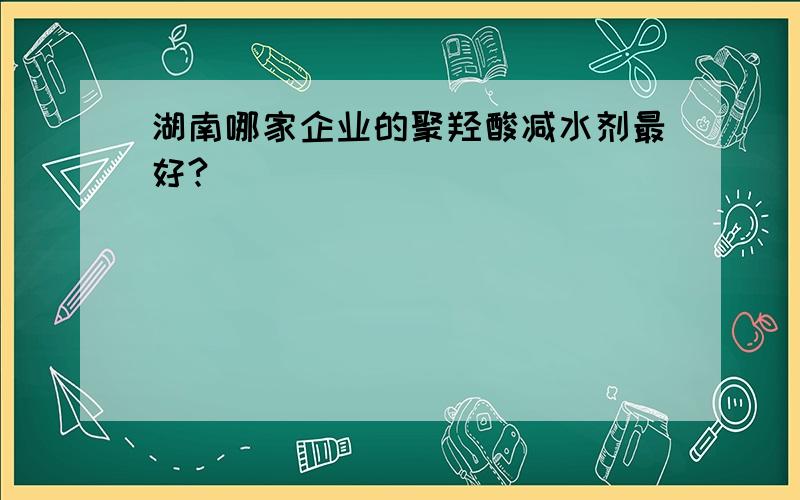 湖南哪家企业的聚羟酸减水剂最好?