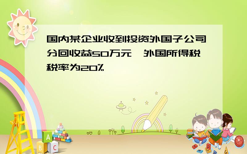 国内某企业收到投资外国子公司分回收益50万元,外国所得税税率为20%,