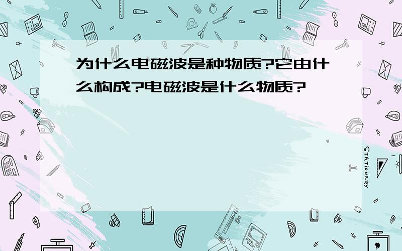 为什么电磁波是种物质?它由什么构成?电磁波是什么物质?