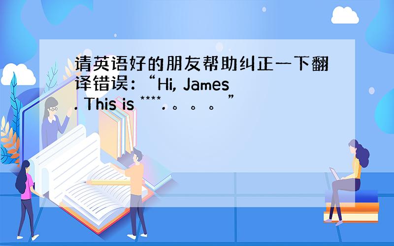 请英语好的朋友帮助纠正一下翻译错误：“Hi, James. This is ****. 。。。”