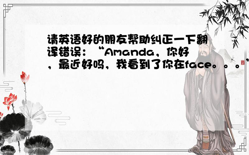 请英语好的朋友帮助纠正一下翻译错误：“Amanda，你好，最近好吗，我看到了你在face。。。”