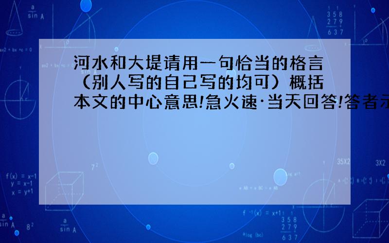 河水和大堤请用一句恰当的格言（别人写的自己写的均可）概括本文的中心意思!急火速·当天回答!答者示例一句名言!急用~