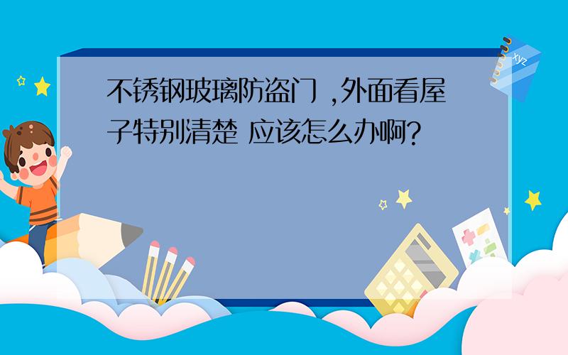 不锈钢玻璃防盗门 ,外面看屋子特别清楚 应该怎么办啊?