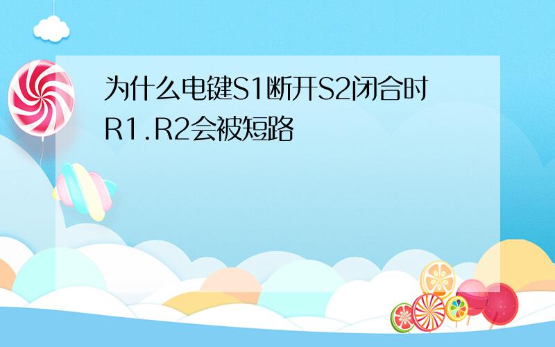 为什么电键S1断开S2闭合时R1.R2会被短路