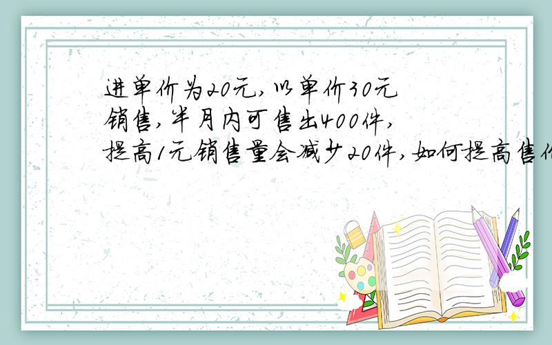 进单价为20元,以单价30元销售,半月内可售出400件,提高1元销售量会减少20件,如何提高售价,才能在半月内