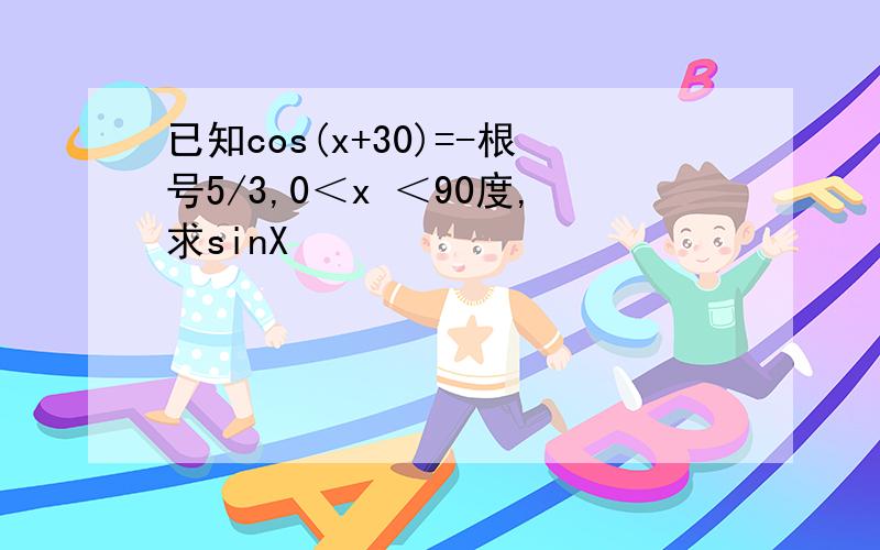 已知cos(x+30)=-根号5/3,0＜x ＜90度,求sinX