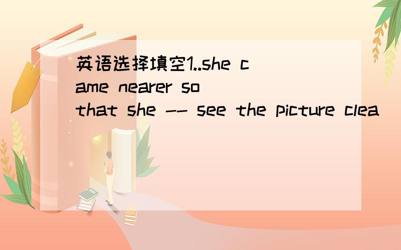 英语选择填空1..she came nearer so that she -- see the picture clea