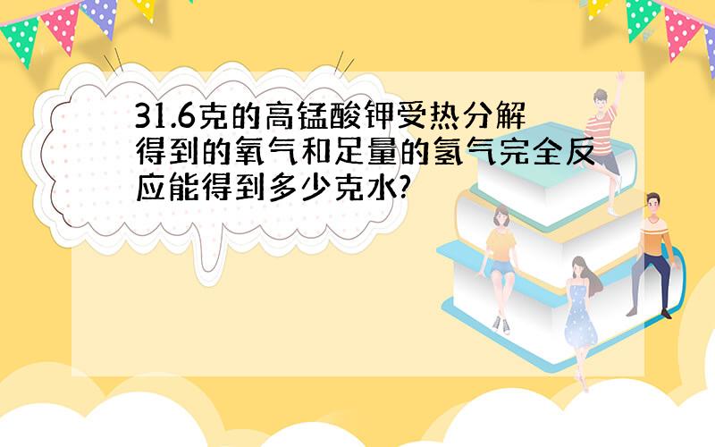 31.6克的高锰酸钾受热分解得到的氧气和足量的氢气完全反应能得到多少克水?