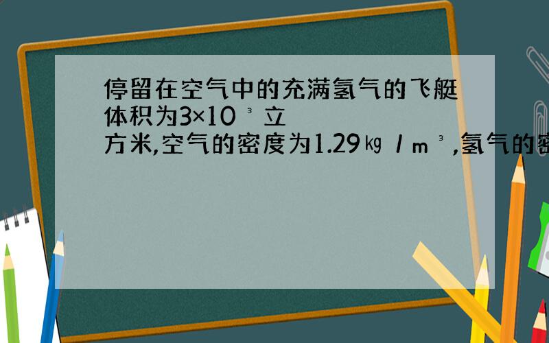 停留在空气中的充满氢气的飞艇体积为3×10³立方米,空气的密度为1.29㎏／m³,氢气的密度为0.0