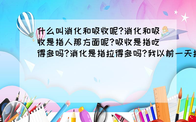 什么叫消化和吸收呢?消化和吸收是指人那方面呢?吸收是指吃得多吗?消化是指拉得多吗?我以前一天拉一次,最近要拉三次.这是消