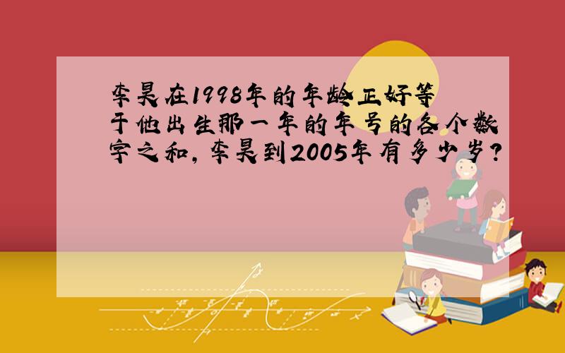 李昊在1998年的年龄正好等于他出生那一年的年号的各个数字之和,李昊到2005年有多少岁?