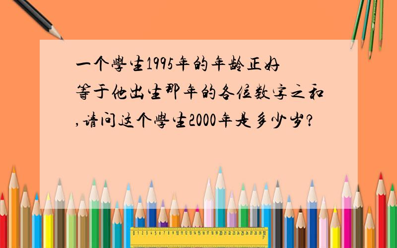 一个学生1995年的年龄正好等于他出生那年的各位数字之和,请问这个学生2000年是多少岁?