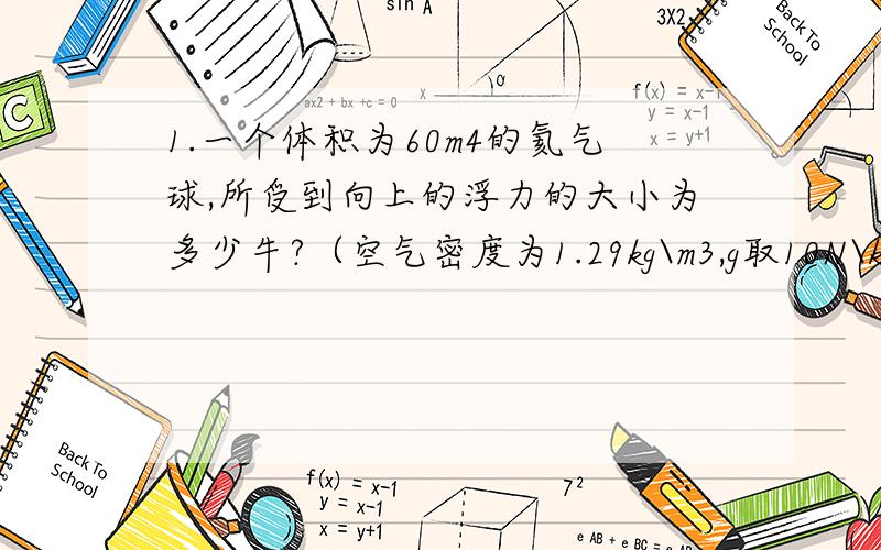 1.一个体积为60m4的氦气球,所受到向上的浮力的大小为多少牛?（空气密度为1.29kg\m3,g取10N\kg）